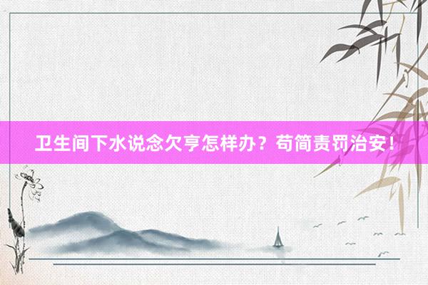 卫生间下水说念欠亨怎样办？苟简责罚治安！