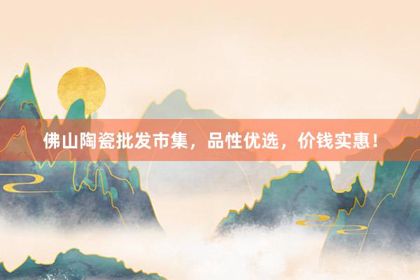 佛山陶瓷批发市集，品性优选，价钱实惠！