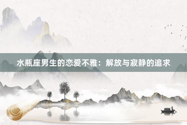 水瓶座男生的恋爱不雅：解放与寂静的追求