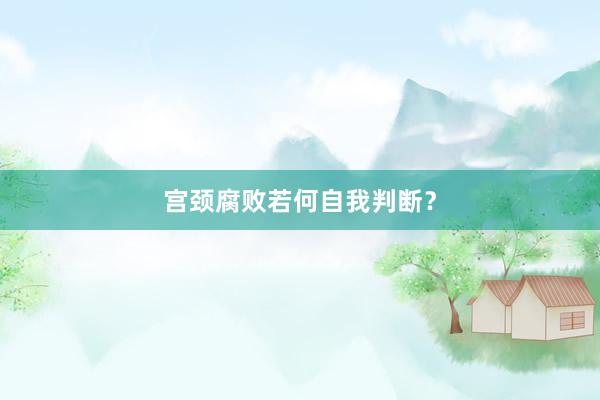 宫颈腐败若何自我判断？