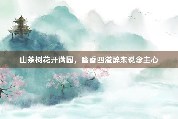 山茶树花开满园，幽香四溢醉东说念主心