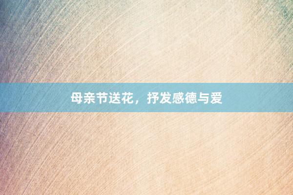 母亲节送花，抒发感德与爱