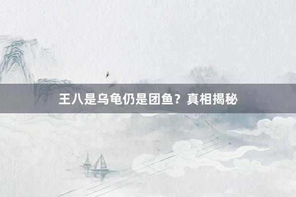 王八是乌龟仍是团鱼？真相揭秘