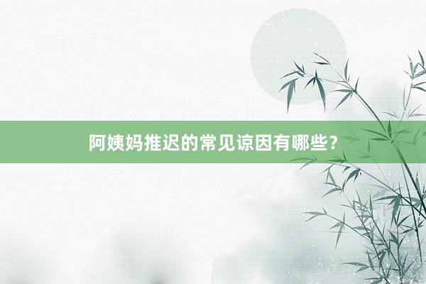 阿姨妈推迟的常见谅因有哪些？