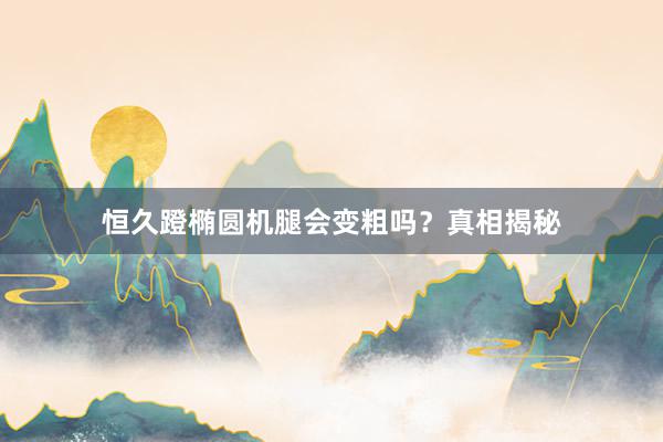 恒久蹬椭圆机腿会变粗吗?真相揭秘